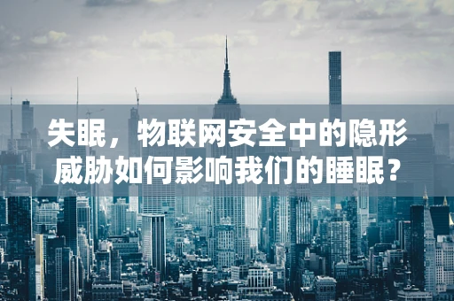 失眠，物联网安全中的隐形威胁如何影响我们的睡眠？