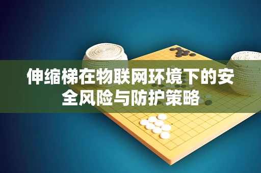 伸缩梯在物联网环境下的安全风险与防护策略