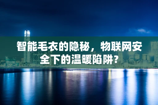 智能毛衣的隐秘，物联网安全下的温暖陷阱？