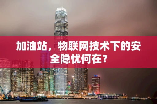 加油站，物联网技术下的安全隐忧何在？