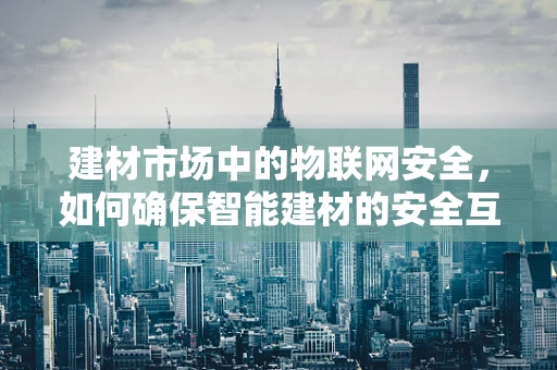 建材市场中的物联网安全，如何确保智能建材的安全互联？
