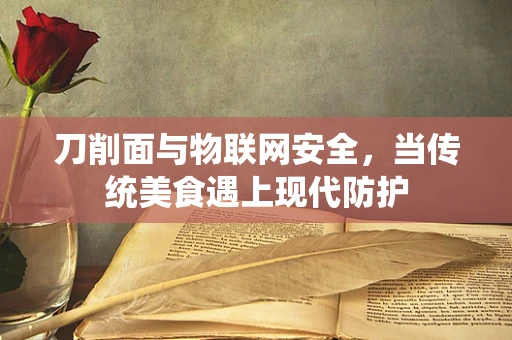 刀削面与物联网安全，当传统美食遇上现代防护