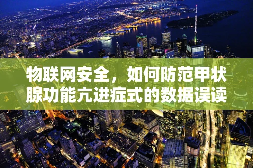 物联网安全，如何防范甲状腺功能亢进症式的数据误读？