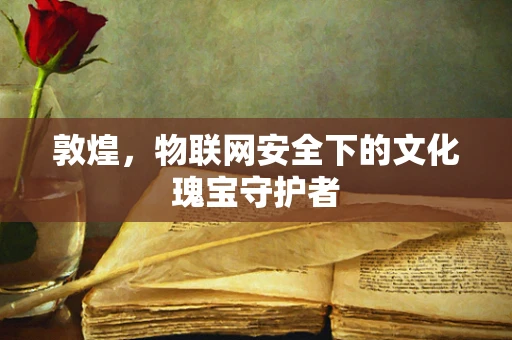 敦煌，物联网安全下的文化瑰宝守护者