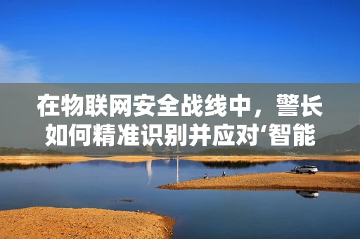 在物联网安全战线中，警长如何精准识别并应对‘智能’威胁？