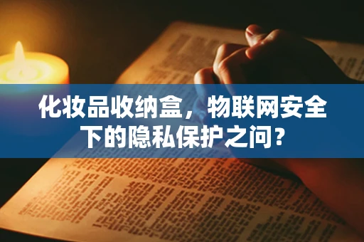 化妆品收纳盒，物联网安全下的隐私保护之问？