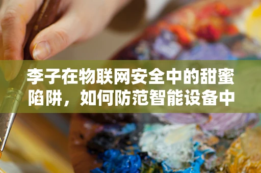 李子在物联网安全中的甜蜜陷阱，如何防范智能设备中的隐秘风险？