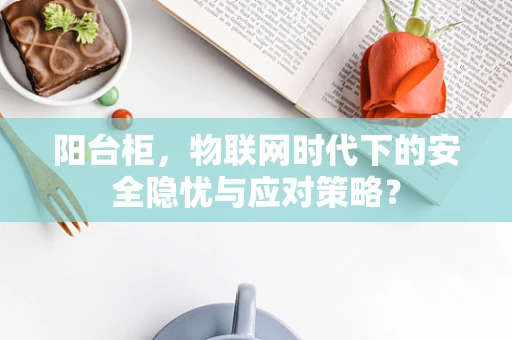 阳台柜，物联网时代下的安全隐忧与应对策略？