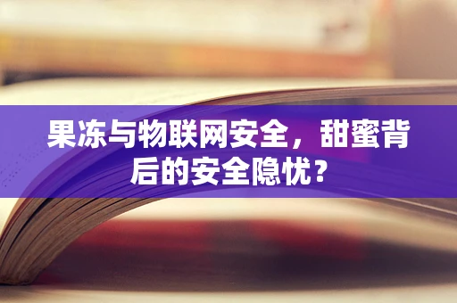 果冻与物联网安全，甜蜜背后的安全隐忧？