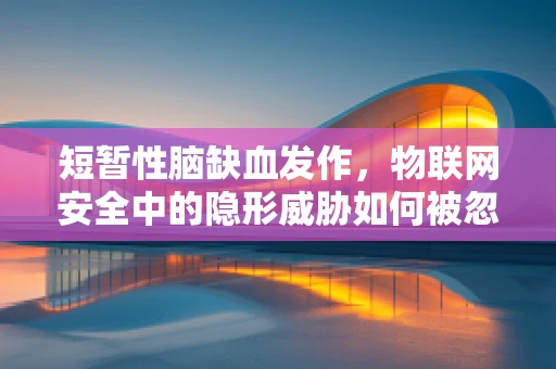 短暂性脑缺血发作，物联网安全中的隐形威胁如何被忽视？