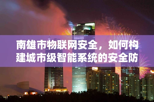 南雄市物联网安全，如何构建城市级智能系统的安全防线？