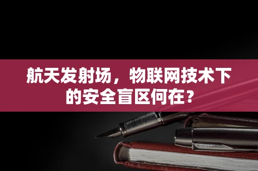 航天发射场，物联网技术下的安全盲区何在？