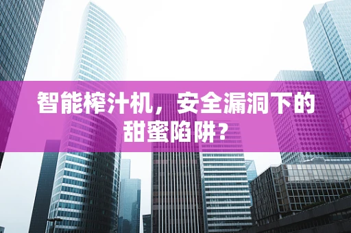 智能榨汁机，安全漏洞下的甜蜜陷阱？
