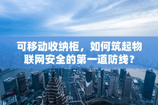 可移动收纳柜，如何筑起物联网安全的第一道防线？