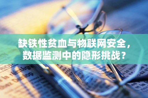 缺铁性贫血与物联网安全，数据监测中的隐形挑战？