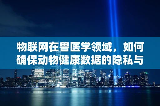 物联网在兽医学领域，如何确保动物健康数据的隐私与安全？