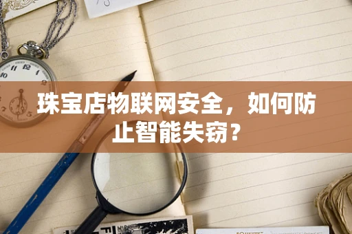 珠宝店物联网安全，如何防止智能失窃？