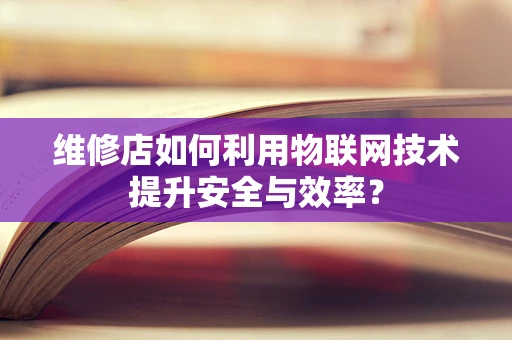 维修店如何利用物联网技术提升安全与效率？