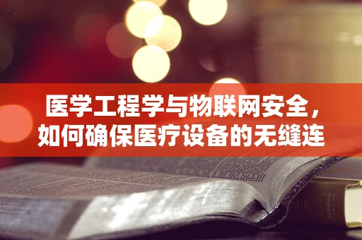 医学工程学与物联网安全，如何确保医疗设备的无缝连接与安全？