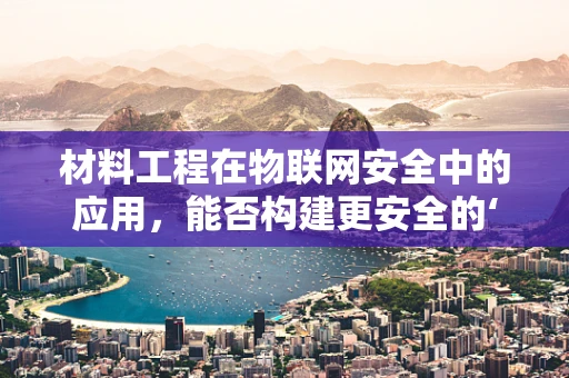 材料工程在物联网安全中的应用，能否构建更安全的‘智能’防线？
