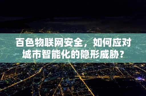 百色物联网安全，如何应对城市智能化的隐形威胁？