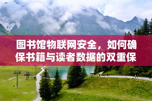 图书馆物联网安全，如何确保书籍与读者数据的双重保护？