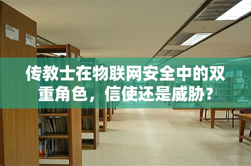 传教士在物联网安全中的双重角色，信使还是威胁？