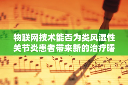 物联网技术能否为类风湿性关节炎患者带来新的治疗曙光？