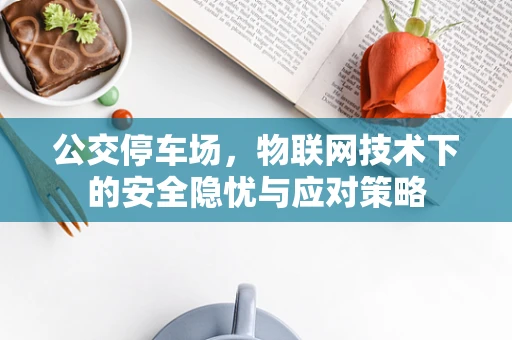 公交停车场，物联网技术下的安全隐忧与应对策略