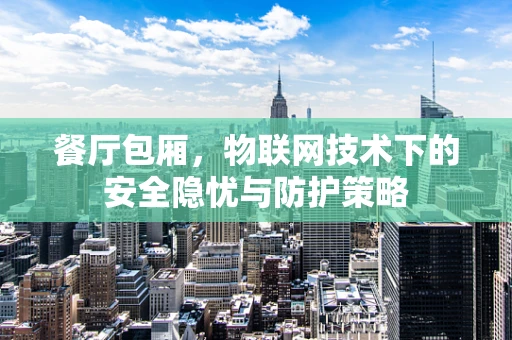 餐厅包厢，物联网技术下的安全隐忧与防护策略