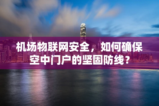 机场物联网安全，如何确保空中门户的坚固防线？