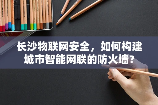 长沙物联网安全，如何构建城市智能网联的防火墙？