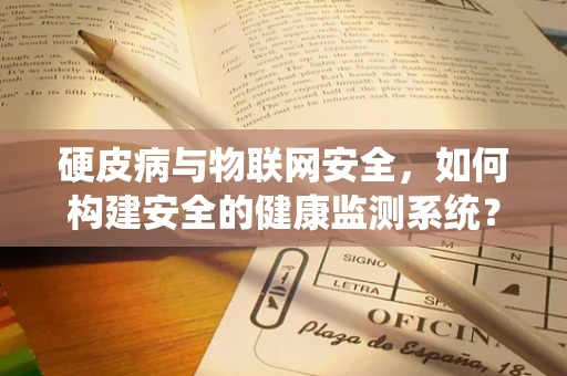 硬皮病与物联网安全，如何构建安全的健康监测系统？