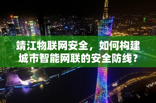 靖江物联网安全，如何构建城市智能网联的安全防线？