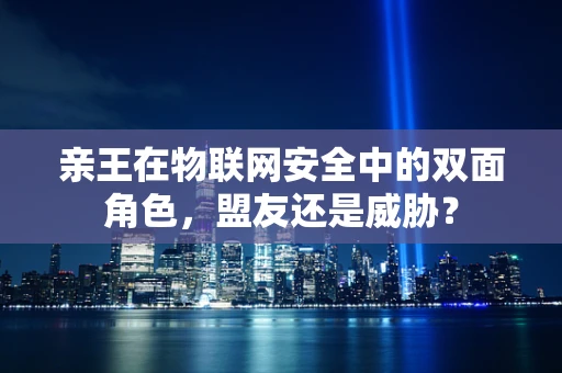 亲王在物联网安全中的双面角色，盟友还是威胁？