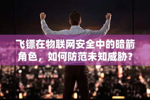 飞镖在物联网安全中的暗箭角色，如何防范未知威胁？