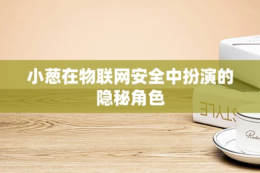 小葱在物联网安全中扮演的隐秘角色