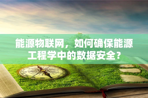 能源物联网，如何确保能源工程学中的数据安全？