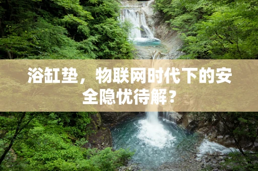 浴缸垫，物联网时代下的安全隐忧待解？