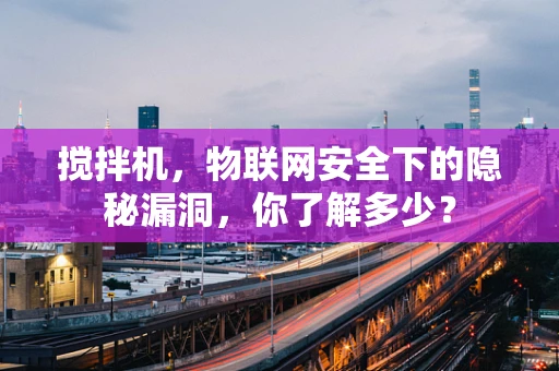 搅拌机，物联网安全下的隐秘漏洞，你了解多少？