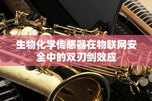 生物化学传感器在物联网安全中的双刃剑效应