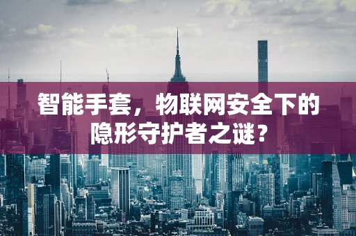 智能手套，物联网安全下的隐形守护者之谜？
