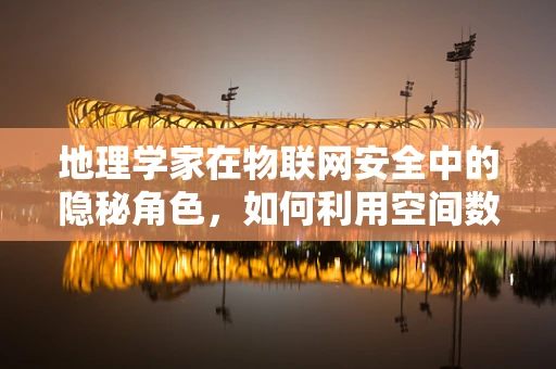 地理学家在物联网安全中的隐秘角色，如何利用空间数据分析强化网络安全？