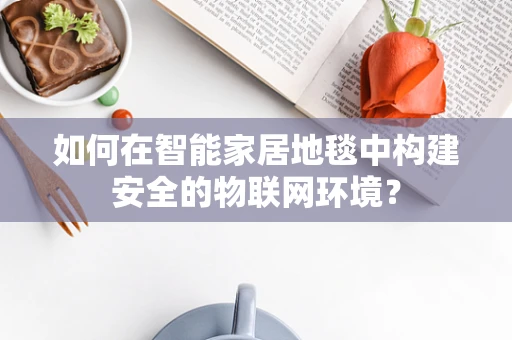 如何在智能家居地毯中构建安全的物联网环境？