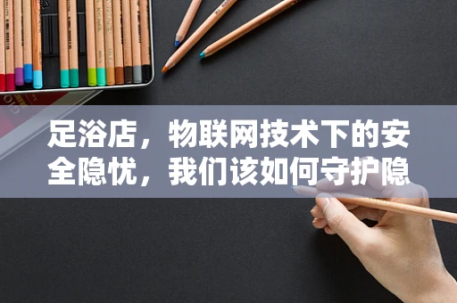 足浴店，物联网技术下的安全隐忧，我们该如何守护隐私？