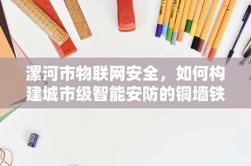 漯河市物联网安全，如何构建城市级智能安防的铜墙铁壁？