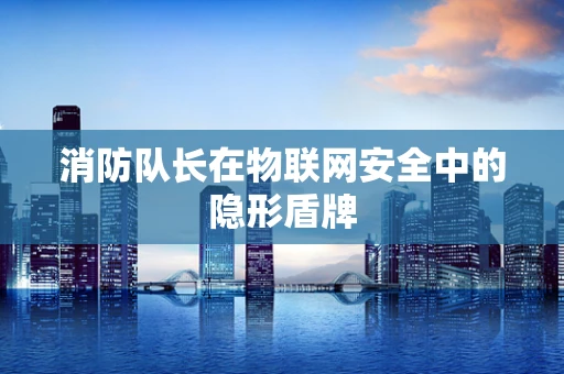 消防队长在物联网安全中的隐形盾牌
