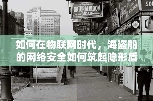 如何在物联网时代，海盗船的网络安全如何筑起隐形盾牌？