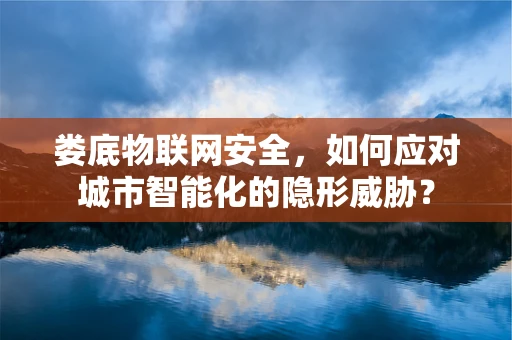 娄底物联网安全，如何应对城市智能化的隐形威胁？