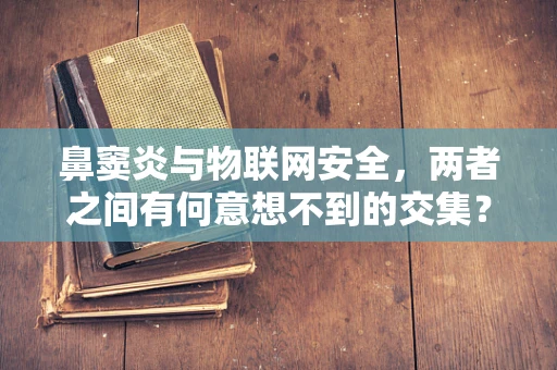 鼻窦炎与物联网安全，两者之间有何意想不到的交集？